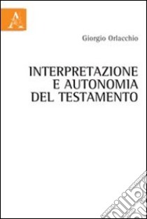 Interpretazione e autonomia del testamento libro di Orlacchio Giorgio