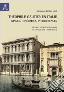 Théophile Gautier en Italie. Images, itinéraires, interférences. Mélanges pour le bicentenaire de la naissance (1811-2011) libro di Bellati G. (cur.)