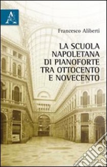 La scuola napoletana di pianoforte tra Ottocento e Novecento libro di Aliberti Francesco