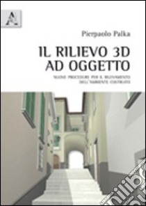 Il rilievo 3D ad oggetto. Nuove procedure per il rilevamento dell'ambiente costruito libro di Palka Pierpaolo