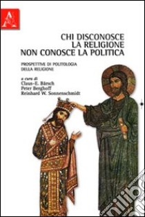 Chi disconosce la religione non conosce la politica. Prospettive di politologia della religione libro di Bärsch Claus-Ekkehard; Berghoff Peter; Sonnenschmidt Reinhard