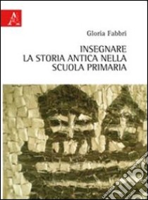 Insegnare la storia antica nella scuola primaria libro di Fabbri Gloria