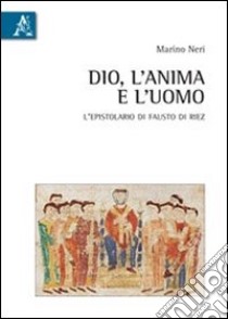 Dio, l'anima, l'uomo. L'epistolario di Fausto di Riez. Introduzione, testo, traduzione e commento libro di Neri Marino