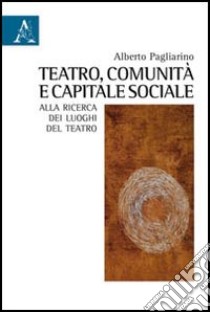 Teatro, comunità e capitale sociale. Alla ricerca dei luoghi del teatro libro di Pagliarino Alberto