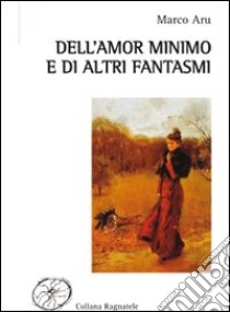 Dell'amor minimo e di altri fantasmi libro di Aru Marco