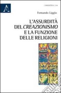 L'assurdità del creazionismo e la funzione delle religioni libro di Liggio Fernando