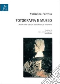 Fotografia e museo. Prospettive critiche ed esperienze artistiche libro di Parrella Valentina