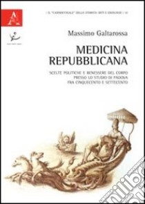 Medicina repubblicana. Scelte politiche e benessere del corpo presso lo studio di Padova fra Cinquecento e Settecento libro di Galtarossa Massimo