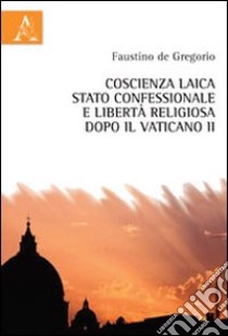 Coscienza laica, stato confessionale e libertà religiosa dopo il Vaticano II libro di De Gregorio Faustino