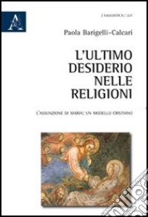 L'ultimo desiderio nelle religioni. L'assunzione di Maria, un modello cristiano libro di Barigelli Calcari Paola