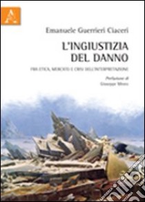 L'ingiustizia del danno. Fra etica, mercato e crisi dell'interpretazione libro di Guerrieri Ciaceri Emanuele