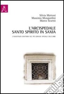 L'arcispedale Santo Spirito in Saxia. L'assistenza sanitaria nel più grande spedale dell'Urbe libro di Mattoni Silvia; Mongardini Massimo; Scarnò Marco