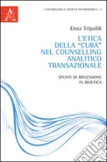 L'etica della «cura» nel Counselling analitico transazionale. Spunti di riflessione in bioetica libro di Tripaldi Vincenza