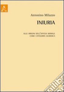 Iniuria. Alle origini dell'offesa morale come categoria giuridica libro di Milazzo Antonino