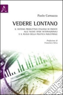 Vedere lontano. Il sistema produttivo italiano di fronte alle nuove sfide internazionali e il ruolo della politica industriale libro di Carnazza Paolo