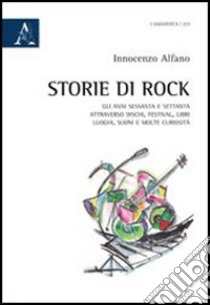 Storie di rock. Gli anni sessanta e settanta attraverso dischi, festival, libri, luoghi, suoni e molte curiosità libro di Alfano Innocenzo