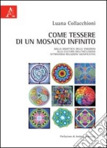 Come tessere di un mosaico infinito. Dalla didattica delle emozioni alla cultura dell'inclusione attraverso relazioni significative libro di Collacchioni Luana; Mannucci Andrea