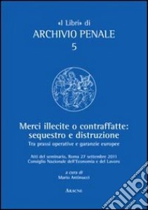 Merci illecite e contraffatte. Sequestro e distruzione. Tra prassi operative e garanzie europee libro di Antinucci M. (cur.)