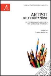 Artisti dell'educazione. La professionalità educativa tra necessità e possibilità libro di Bartolini A. (cur.)