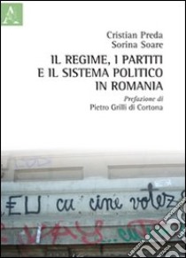 Il regime, i partiti e il sistema politico in Romania libro di Preda Cristian; Soare Sorina