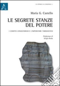 Le segrete stanze del potere. I comites consistoriani e l'imperatore tardoantico libro di Castello Maria G.