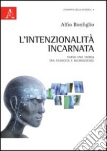 L'intenzionalità incarnata. Verso una teoria tra filosofia e neuroscienze libro di Bonfiglio Alfio