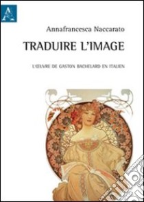 Traduire l'image. L'oeuvre de Gaston Bachelard en italien libro di Naccarato Annafrancesca