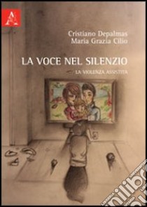 La voce nel silenzio. La violenza assistita libro di Cilio M. Grazia; Depalmas Cristiano