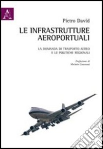 Le infrastrutture aeroportuali. La domanda di trasporto aereo e le politiche regionali libro di David Pietro