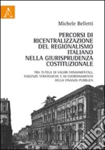 Percorsi di ricentralizzazione del regionalismo italiano nella giurisprudenza costituzionale. Tra tutela di valori fondamentali, esigenze strategiche... libro di Belletti Michele