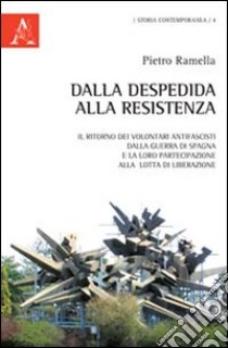 Dalla Despedida alla Resistenza. Il ritorno dei volontari antifascisti dalla guerra di Spagna e la loro partecipazione alla lotta di liberazione europea libro di Ramella Pietro