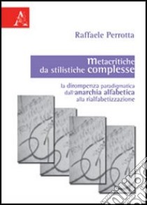 Metacritiche da stilistiche complesse. La dirompenza paradigmatica dell'anarchia alfabetica alla rialfabetizzazione libro di Perrotta Raffaele