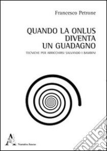 Quando la Onlus diventa un guadagno. Tecniche per arricchirsi salvando i bambini libro di Petrone Francesco