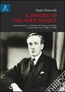 Il fascino di una voce fievole. William Walton e il concerto per violino e orchestra in Inghilterra tra il 1900 e il 1940 libro di Petrocelli Paolo