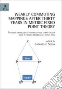 Weakly commuting mappings after thirty years in metric fixed point theory-Funzioni debolmente commutative dopo trenta anni in teoria metrica dei punti fissi. Ediz. bilingue libro di Sessa S. (cur.)