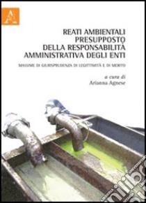 Reati ambientali presupposto della responsabilità amministrativa degli enti. Massime di giurisprudenza di leggittimità e di merito libro di Agnese Arianna