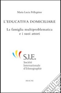 L'educazione domiciliare. La famiglia multiproblematica e i suoi attori libro di Pellegrino M. Lucia