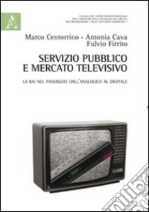 Servizio pubblico e mercato televisivo. La Rai nel passaggio dall'analogico al digitale libro di Cava Antonia; Centorrino Marco; Firrito Fulvio