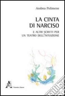 La cinta di Narciso e altri scritti per un teatro dell'intuizione libro di Polimene Andrea