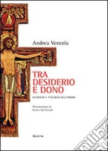 Tra desiderio e dono. Filosofia e teologia dell'amore libro di venezia Andrea