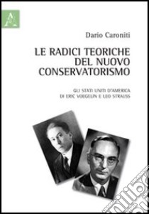 Le radici teoriche del nuovo conservatorismo. Gli Stati Uniti d'America di Eric Voegelin e Leo Strauss libro di Caroniti Dario