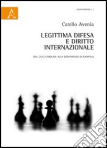 Legittima difesa e diritto internazionale. Dal caso Caroline alla Conferenza di Kampala libro di Avenia Catello