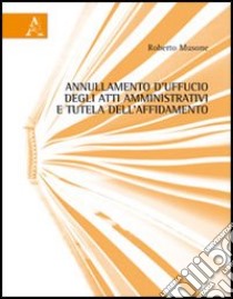 Annullamento d'ufficio degli atti amministrativi e tutela dell'affidamento libro di Musone Roberto