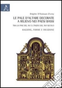 Le pale d'altare decorate e rilievo nei Paesi Bassi tra la fine del XV e l'inizio del XVI secolo. Ragione, forma e fruizione libro di D'Hainaut-Zveny Brigitte