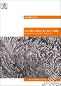 L'architettura del territorio. I piccoli centri dell'aquilano. Ediz. italiana e inglese libro di Orfeo Camillo