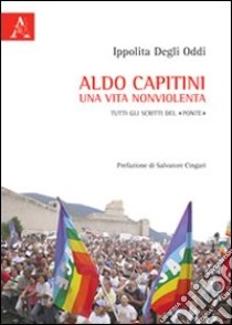 Aldo Capitini. Una vita nonviolenta. Tutti gli scritti del «Ponte» libro di Degli Oddi Ippolita