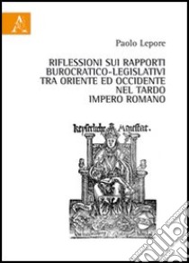 Riflessioni sui rapporti burocratico-legislativi tra oriente ed occidentale nel tardo impero romano libro di Lepore Paolo