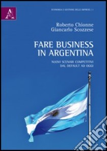 Fare business in Argentina. Nuovi scenari competitivi dal default ad oggi libro di Chionne Roberto; Scozzese Giancarlo