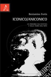 Iconico/aniconico. Un percorso nell'estetica e nella teoria dell'arte libro di Fortis Beniamino