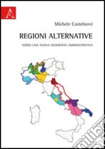 Regioni alternative. Verso una nuova geografia amministrativa libro di Castelnovi Michele